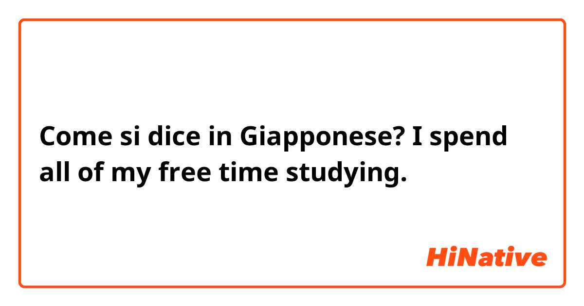 Come si dice in Giapponese? I spend all of my free time studying.