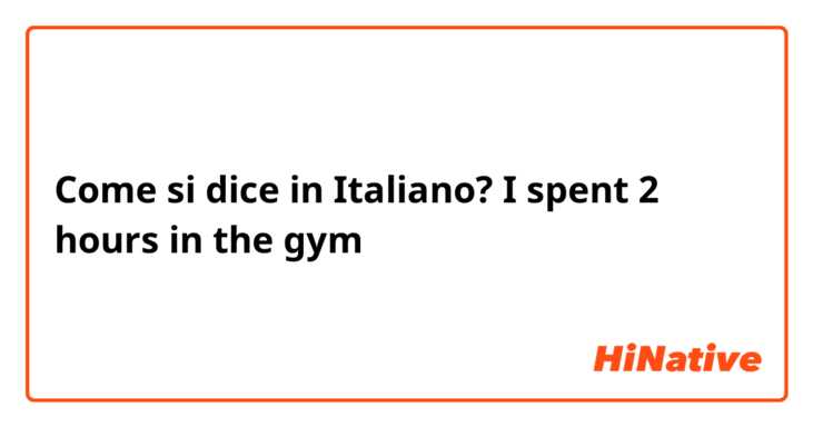 Come si dice in Italiano? I spent 2 hours in the gym