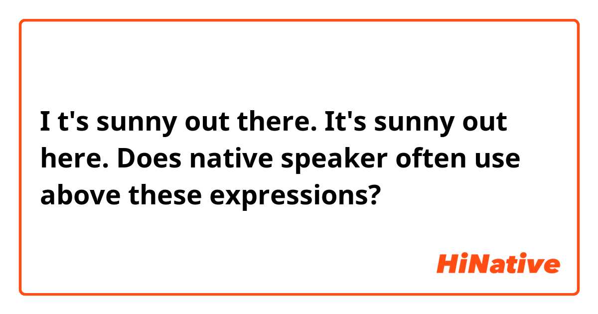 I t's sunny out there. It's sunny out here.

Does native speaker often use above these expressions?
