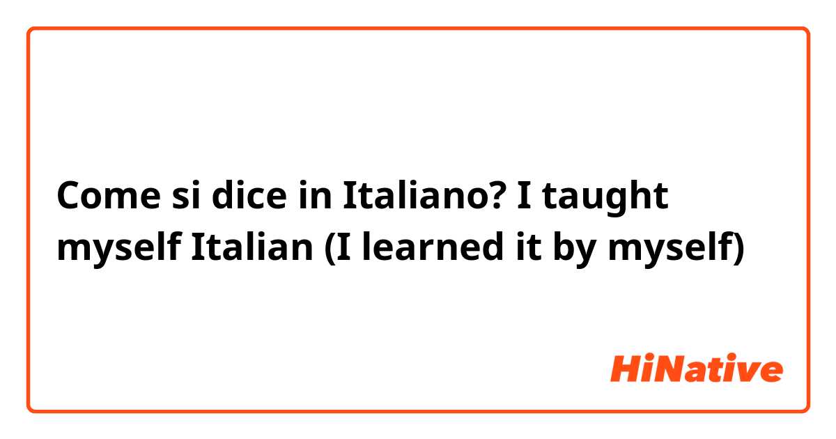 Come si dice in Italiano? I taught myself Italian (I learned it by myself)