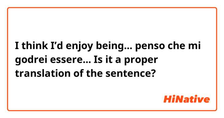  I think I’d enjoy being...
penso che mi godrei essere...

Is it a proper translation of the sentence?