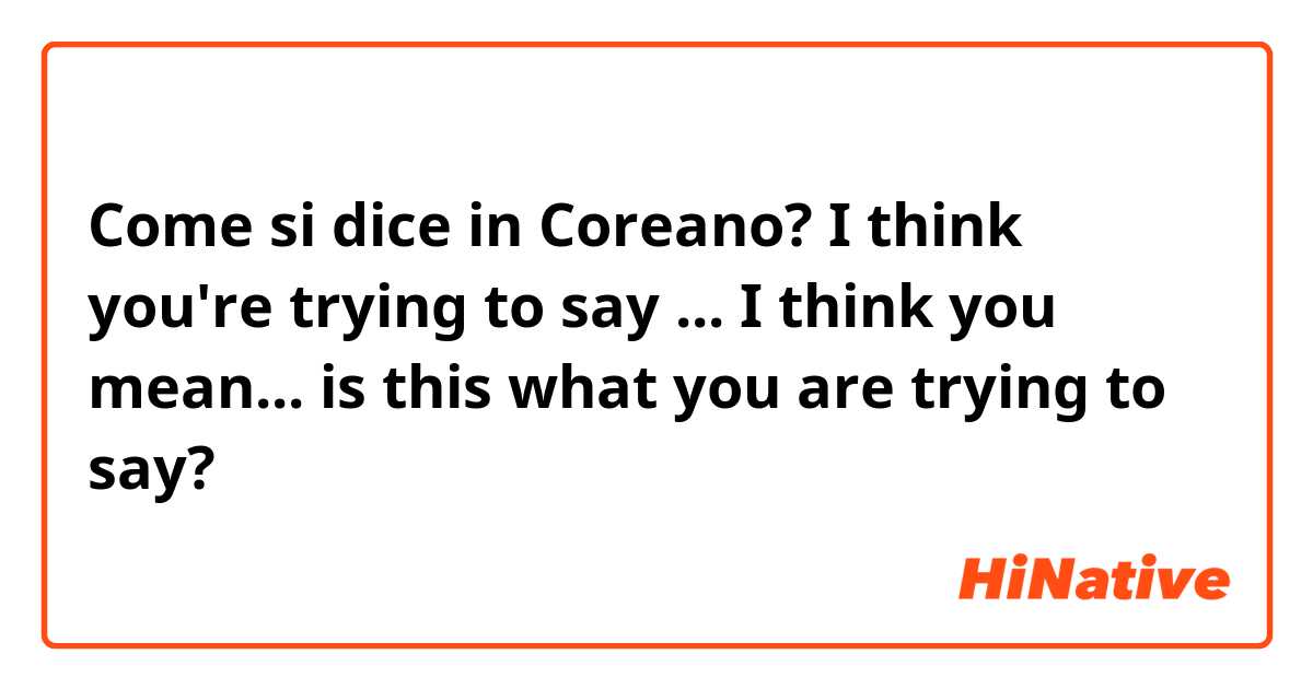Come si dice in Coreano? I think you're trying to say ...
I think you mean...
is this what you are trying to say?
