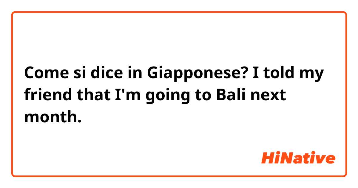 Come si dice in Giapponese? I told my friend that I'm going to Bali next month.