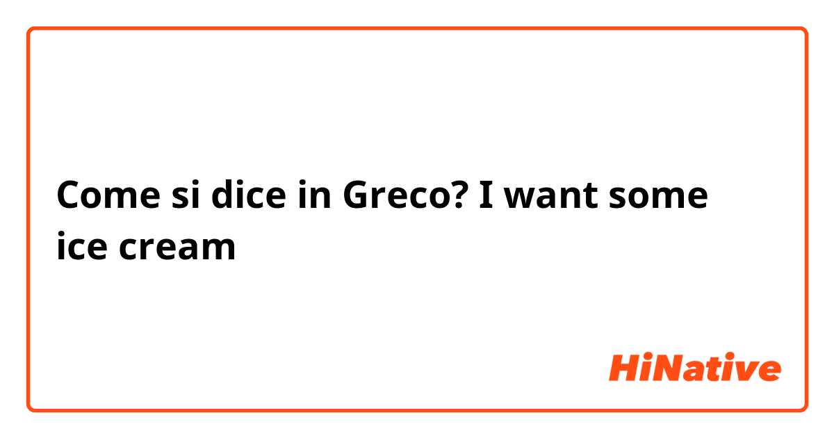 Come si dice in Greco? I want some ice cream