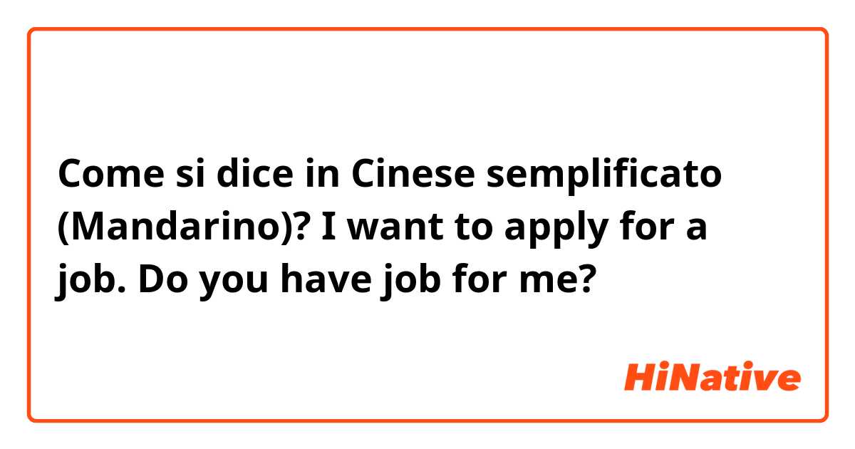 Come si dice in Cinese semplificato (Mandarino)? I want to apply for a job. Do you have job for me?