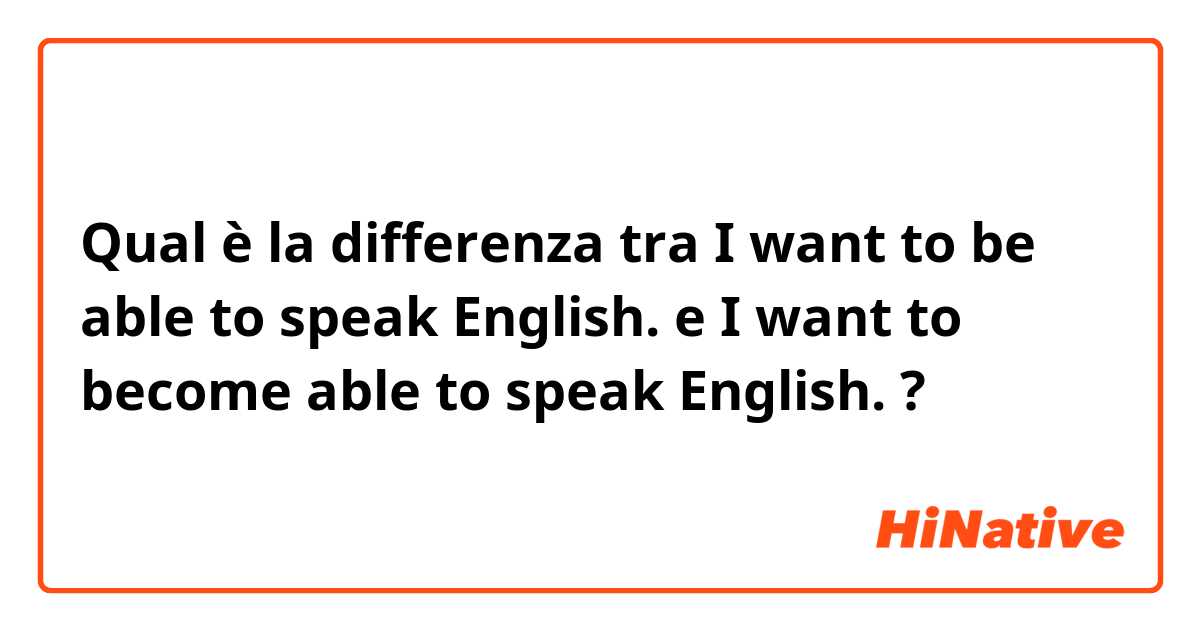 Qual è la differenza tra  I want to be able to speak English. e I want to become able to speak English. ?