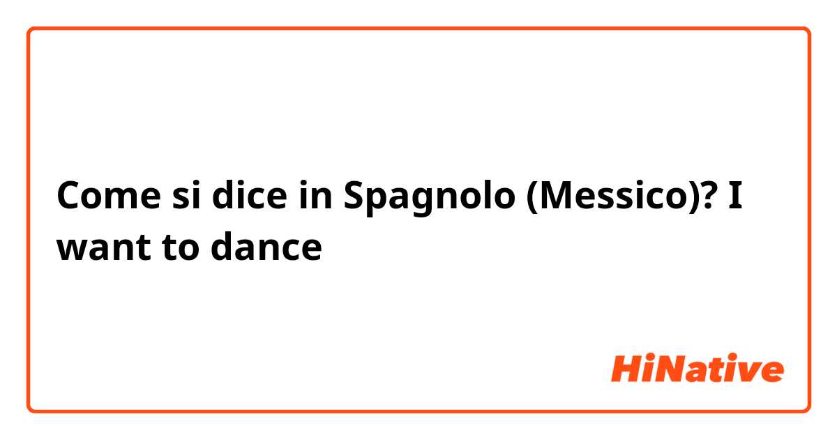 Come si dice in Spagnolo (Messico)? I want to dance