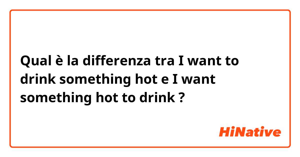 Qual è la differenza tra  I want to drink something hot e I want something hot to drink ?