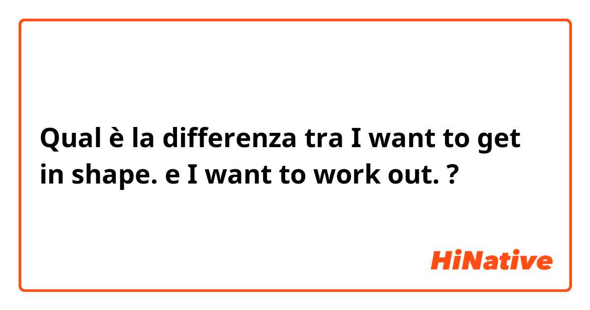 Qual è la differenza tra  I want to get in shape. e I want to work out. ?