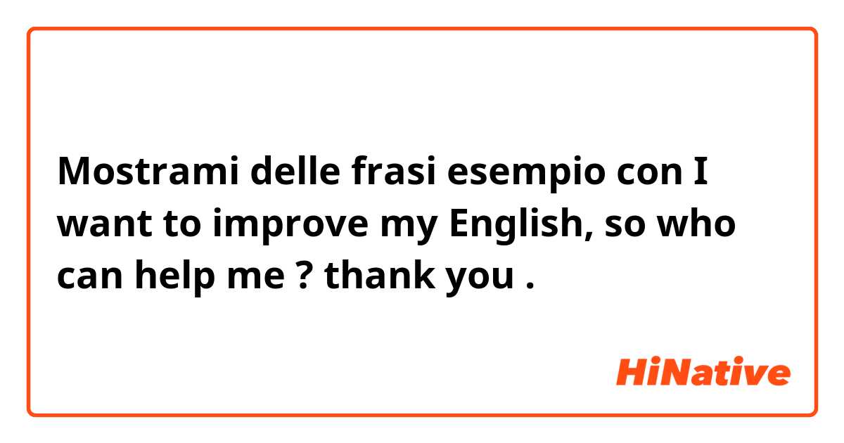 Mostrami delle frasi esempio con I want to improve my English, so who can help me ? thank you.