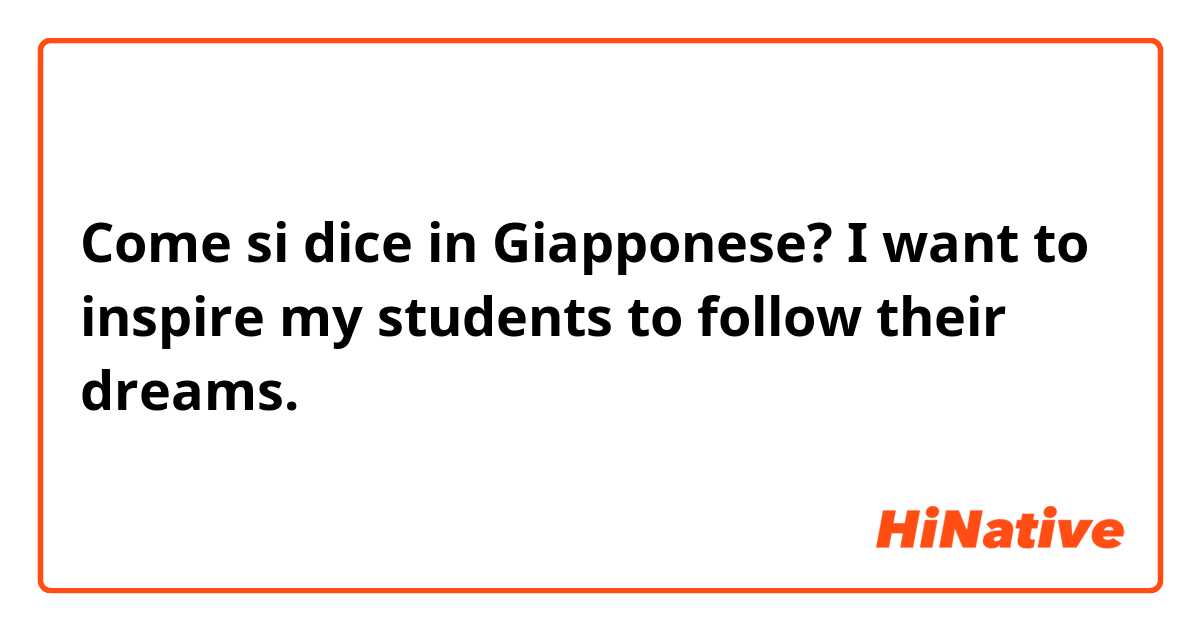 Come si dice in Giapponese? I want to inspire my students to follow their dreams.