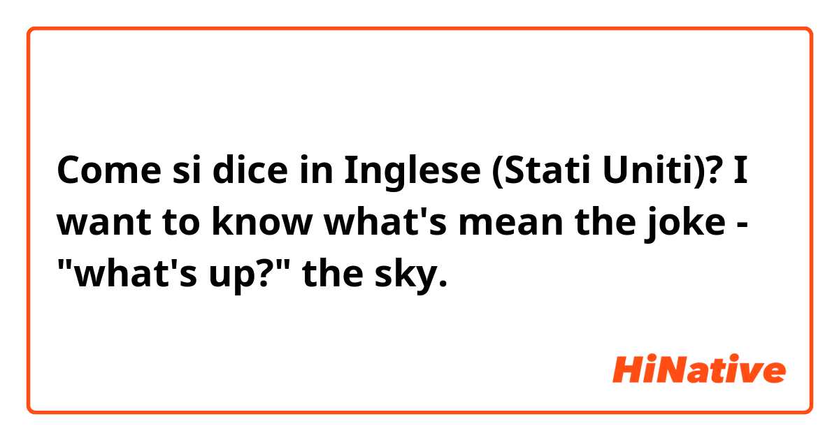 Come si dice in Inglese (Stati Uniti)? I want to know what's mean the joke - 
"what's up?"
the sky.