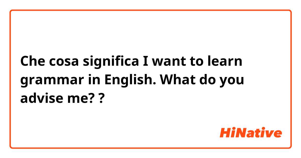 Che cosa significa I want to learn grammar in English. What do you advise me??