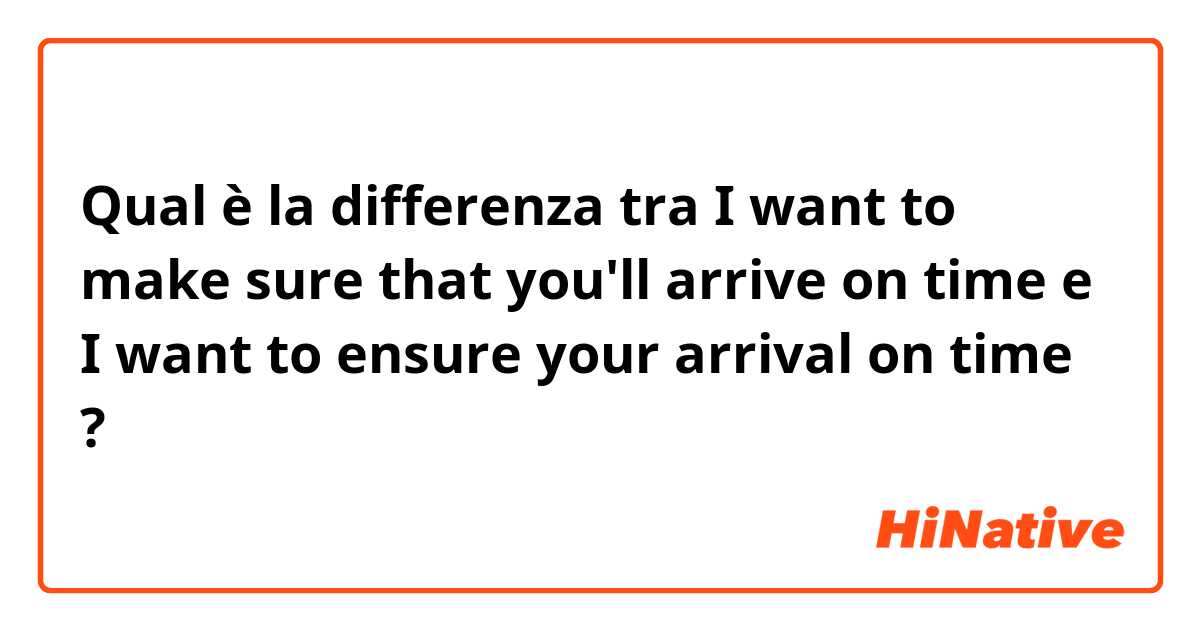 Qual è la differenza tra  I want to make sure that you'll arrive on time e I want to ensure your arrival on time  ?