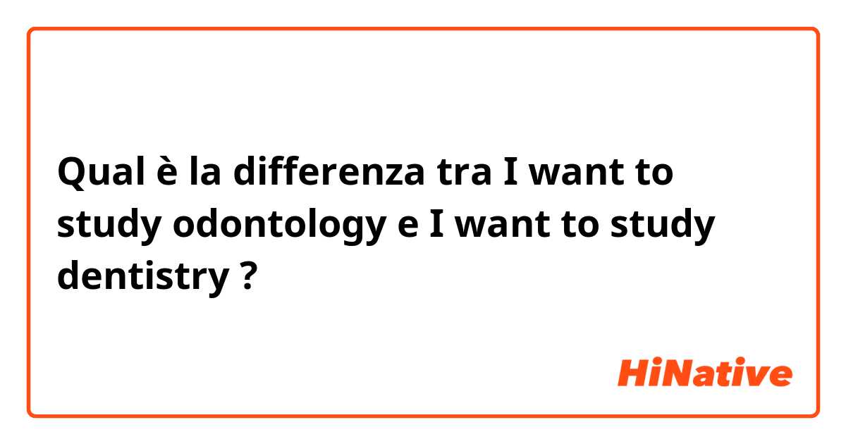 Qual è la differenza tra  I want to study odontology e I want to study dentistry ?