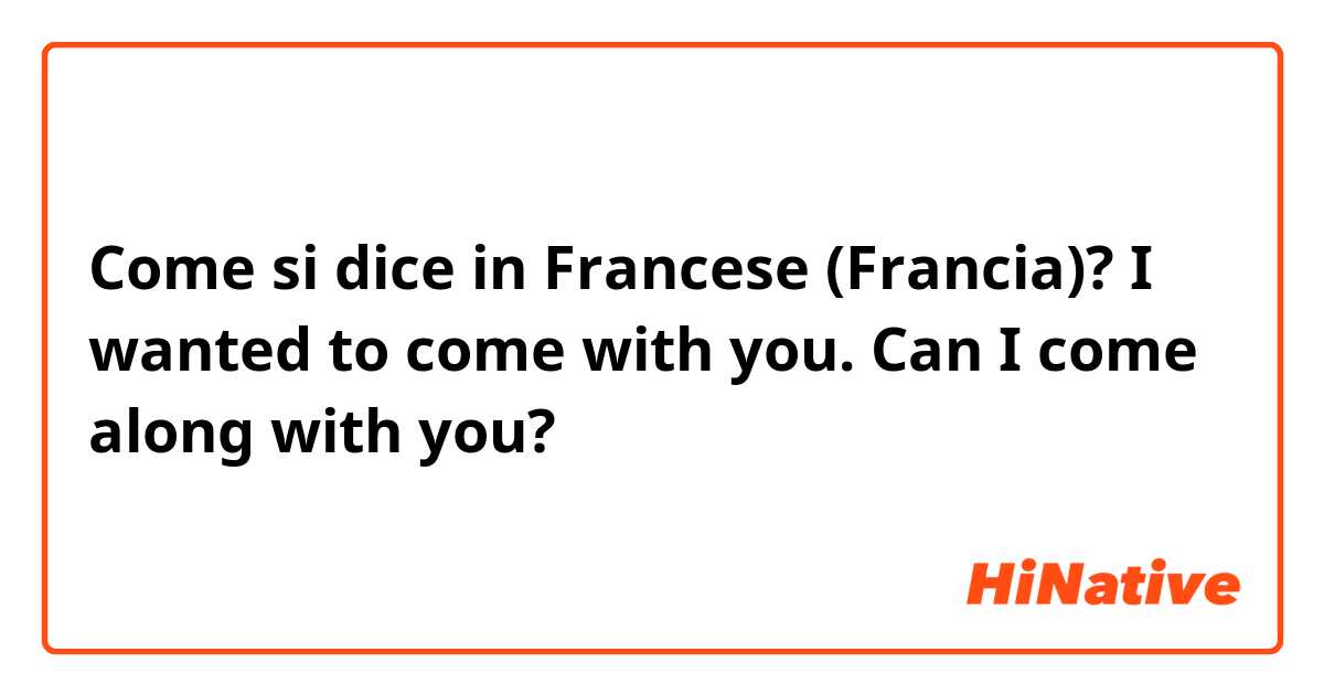 Come si dice in Francese (Francia)? I wanted to come with you.
Can I come along with you?