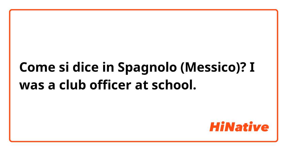 Come si dice in Spagnolo (Messico)? I was a club officer at school.