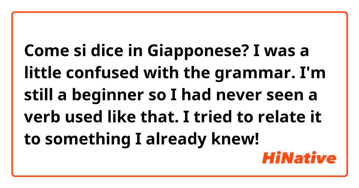 Come si dice in Giapponese? I was a little confused with the grammar. I'm still a beginner so I had never seen a verb used like that. I tried to relate it to something I already knew!