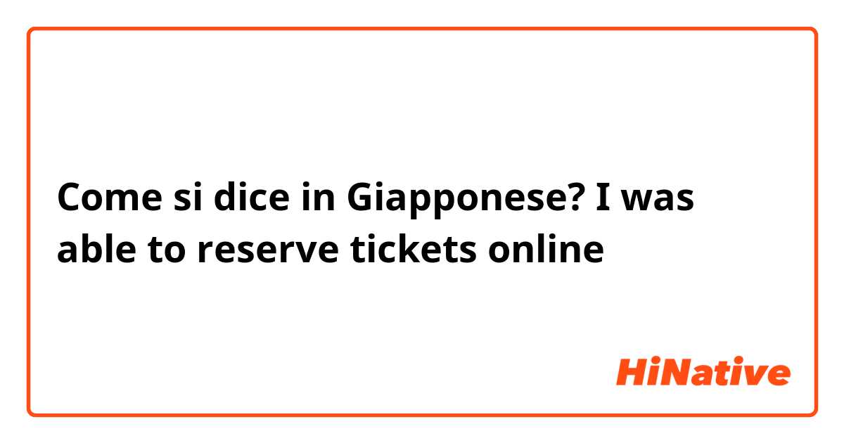 Come si dice in Giapponese? I was able to reserve tickets online
