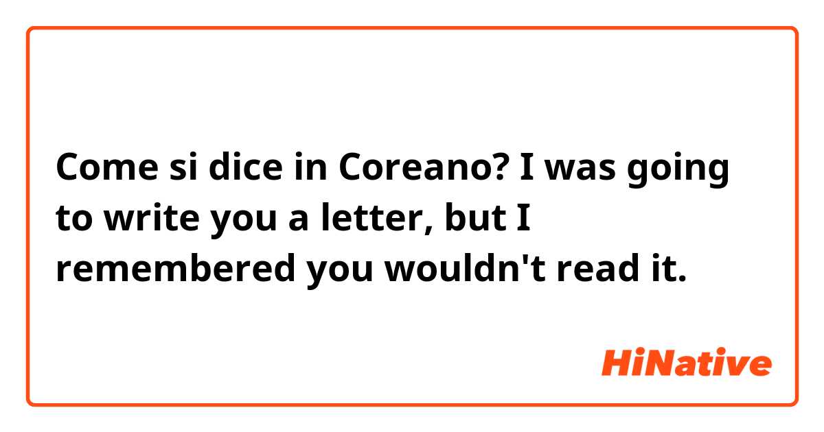 Come si dice in Coreano? I was going to write you a letter, but I remembered you wouldn't read it.