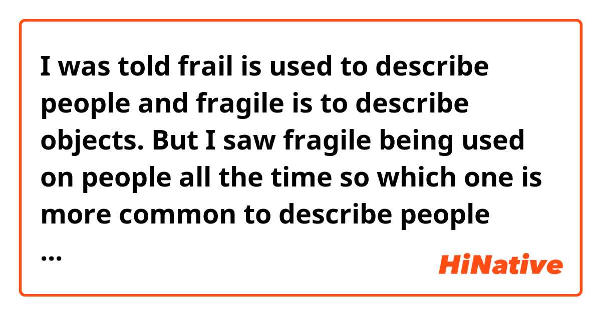 I was told frail is used to describe people and fragile is to describe objects. But I saw fragile being used on people all the time so which one is more common to describe people when they are ill. Are they interchangeable?