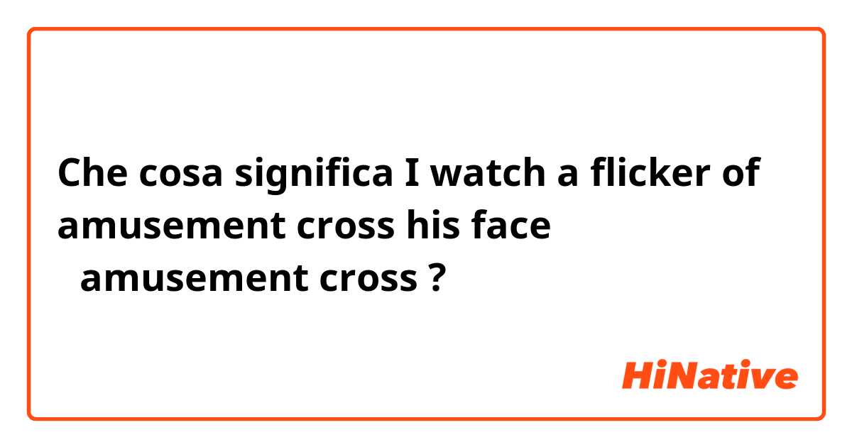 Che cosa significa I watch a flicker of amusement cross his face のamusement cross ?