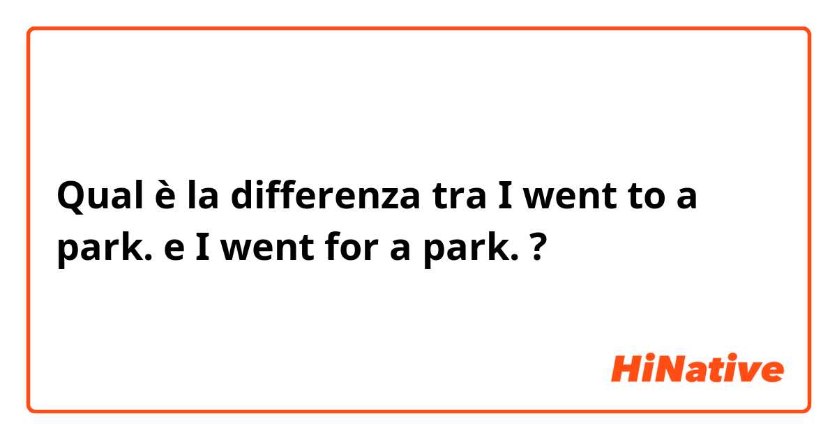 Qual è la differenza tra  I went to a park. e I went for a park. ?