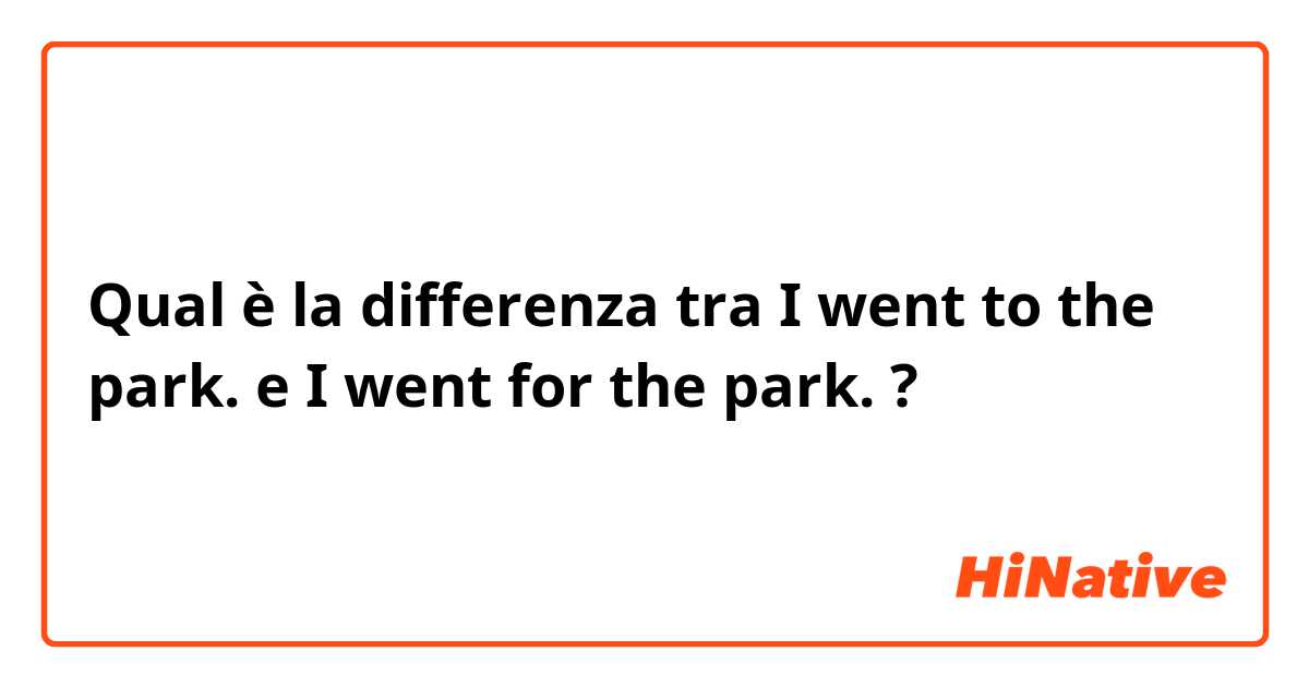 Qual è la differenza tra  I went to the park. e I went for the park. ?