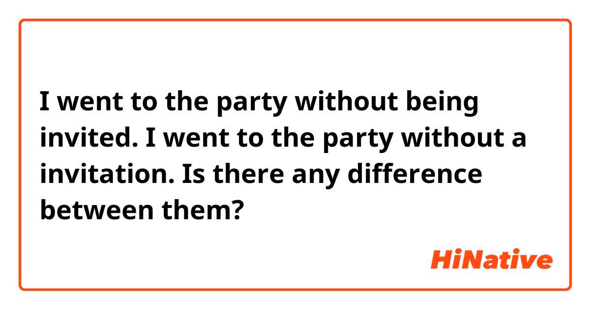 I went to the party without being invited.
I went to the party without a invitation.


Is there any difference between them?