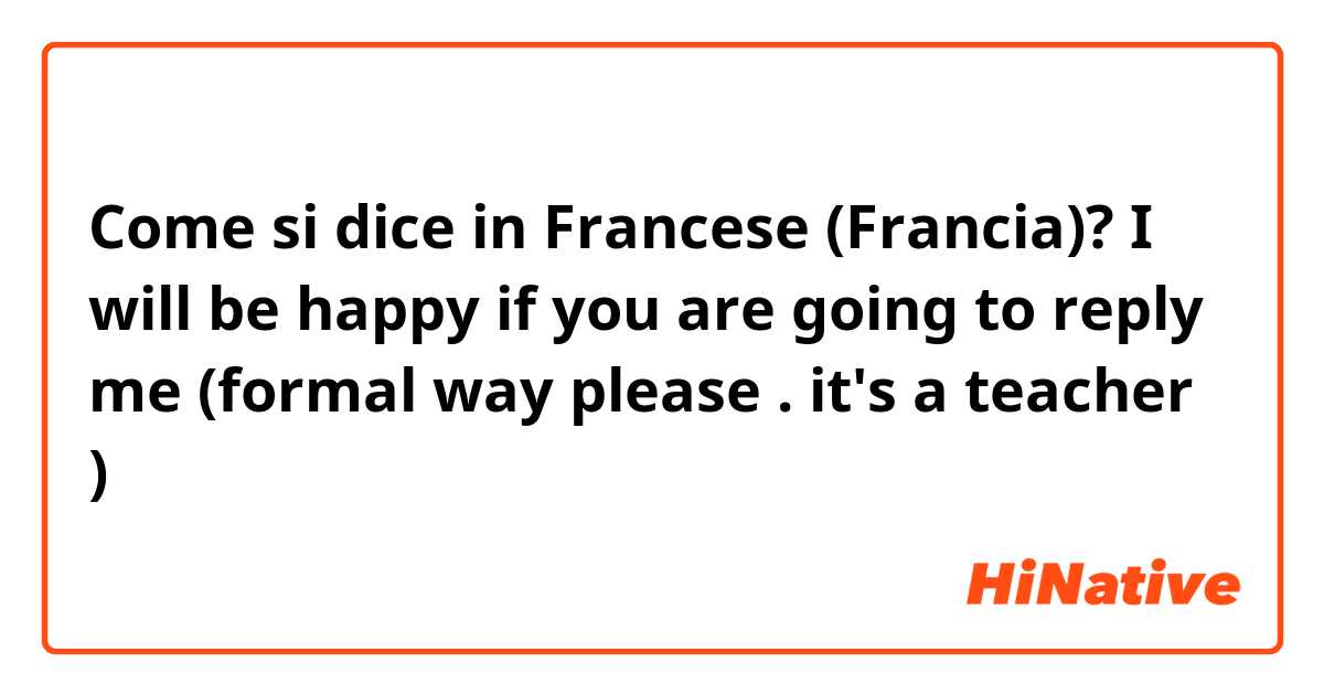 Come si dice in Francese (Francia)? I will be happy if you are going to reply me (formal way please . it's a teacher )