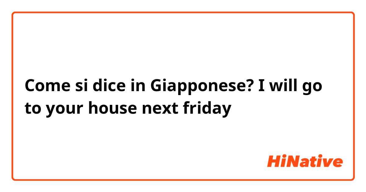 Come si dice in Giapponese? I will go to your house next friday