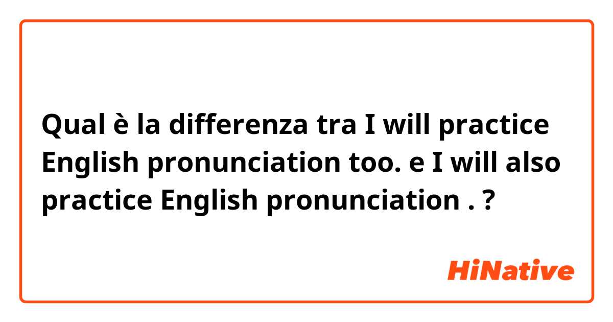 Qual è la differenza tra  I will practice English pronunciation too. e I will also practice English pronunciation . ?