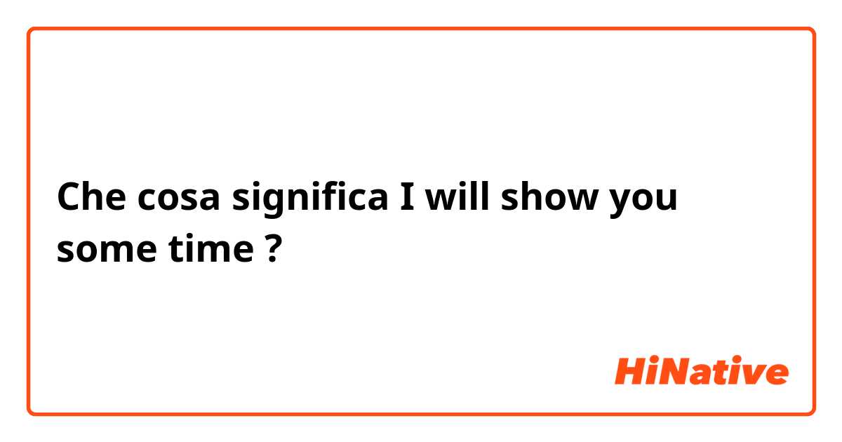 Che cosa significa I will show you some time?