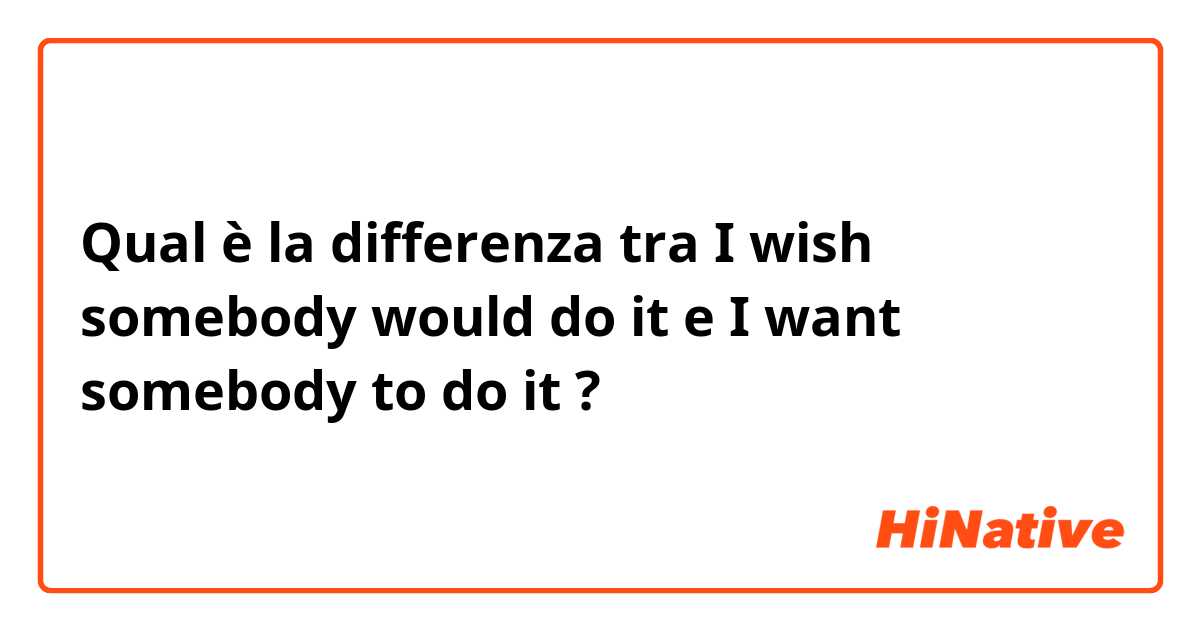 Qual è la differenza tra  I wish somebody would do it e I want somebody to do it ?