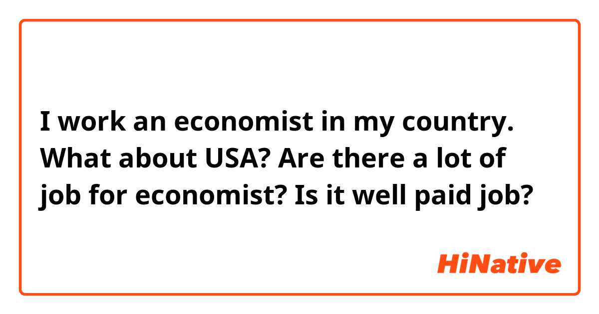 I work an economist in my country. What about USA? Are there a lot of job for economist? Is it well paid job?