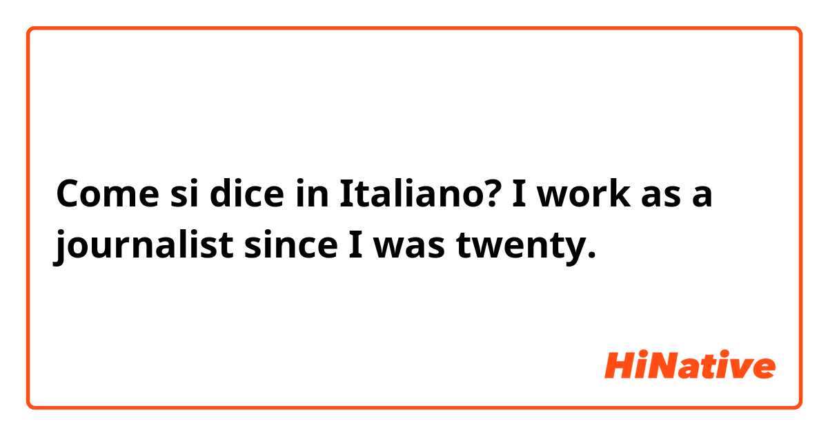 Come si dice in Italiano? I work as a journalist since I was twenty.