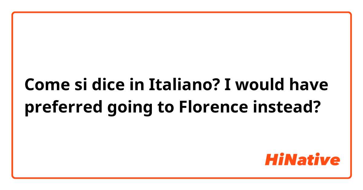 Come si dice in Italiano? I would have preferred going to Florence instead?