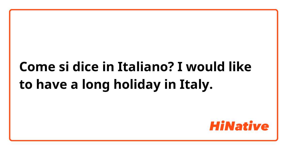 Come si dice in Italiano? I would like to have a long holiday in Italy.