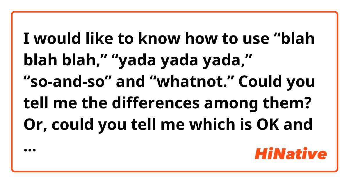 I would like to know how to use “blah blah blah,” “yada yada yada,” “so-and-so” and “whatnot.”  Could you tell me the differences among them?  Or, could you tell me which is OK and which is not about the examples below?

1. I went to his house, blah blah blah, I was tired.
2. I went to his house, yada yada yada, I was tired.
3. I went to his house, so-and-so, I was tired.
4. I went to his house, and whatnot, I was tired.

5. I’ve got to do blah blah blah.
6. I’ve got to do yada yada yada.
7. I’ve got to do so-and-so.
8. I’ve got to do what not.

9. Mr. Blah blah blah
10. Mr. Yada yada yada
11. Mr. So-and-so
12. Mr. Whatnot