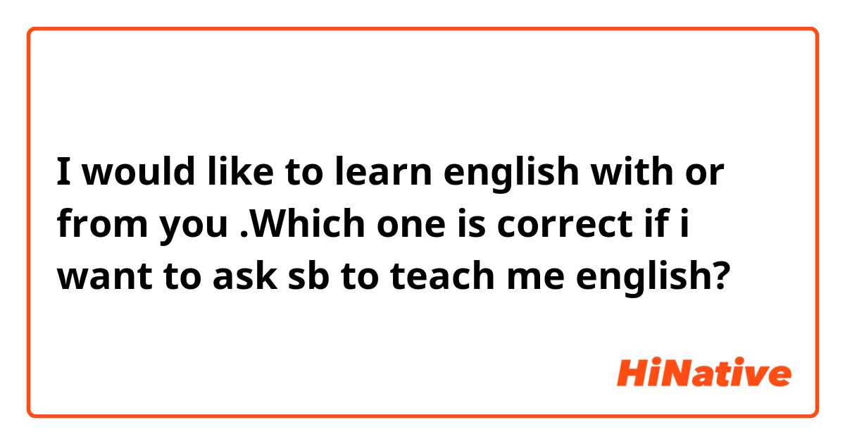 I would like to learn english with or from you .Which one is correct if i want to ask sb to teach me english?