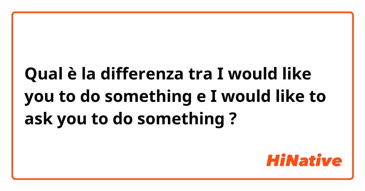 Qual è la differenza tra  I would like you to do something e I would like to ask you to do something ?