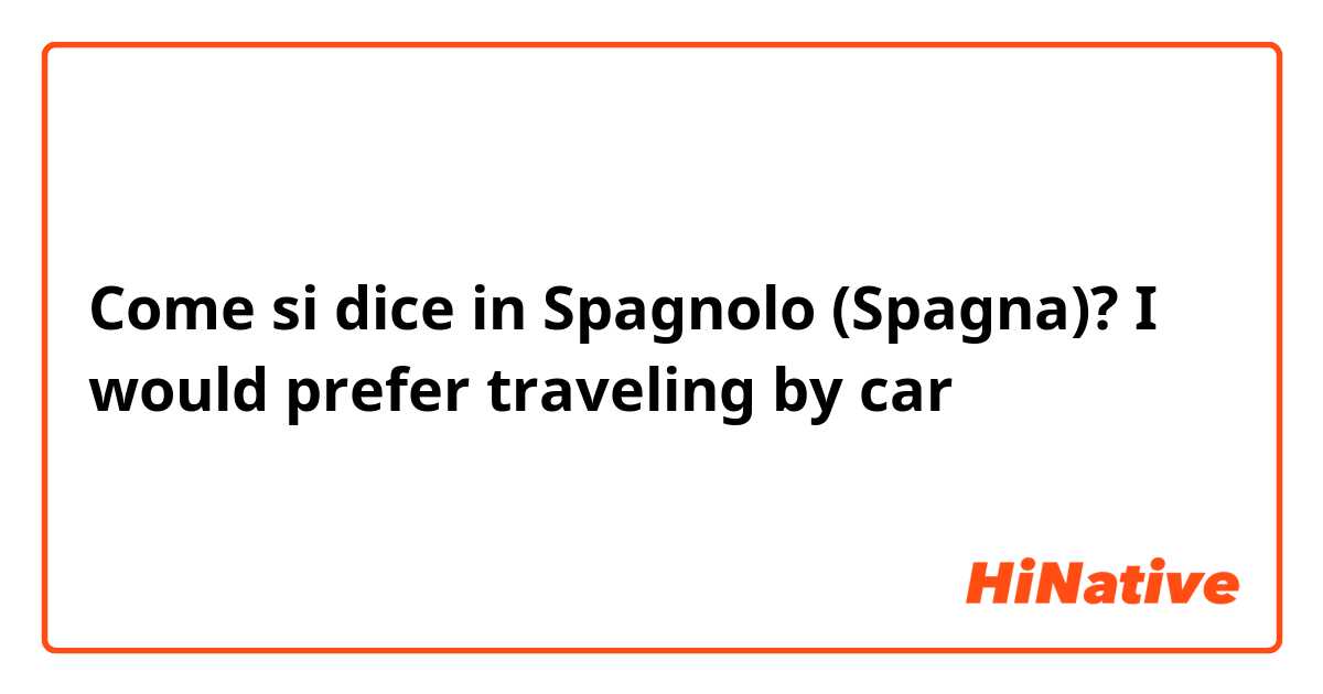 Come si dice in Spagnolo (Spagna)? I would prefer traveling by car