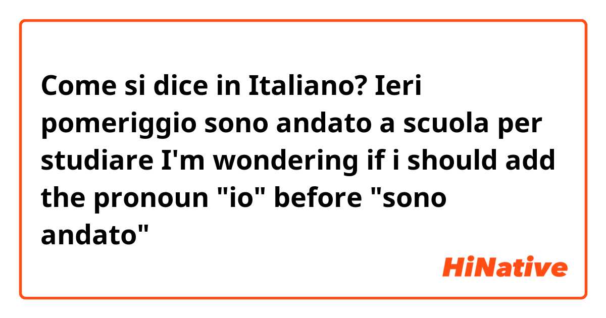 Come si dice in Italiano? Ieri pomeriggio sono andato a scuola per studiare

I'm wondering if i should add the pronoun "io" before "sono andato"