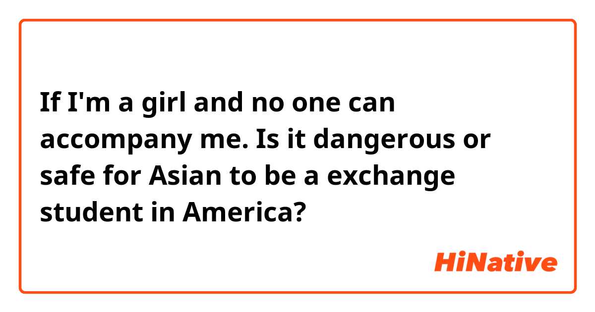 If I'm a girl and no one can accompany me. 
Is it dangerous or safe for Asian to be a exchange student in America?
