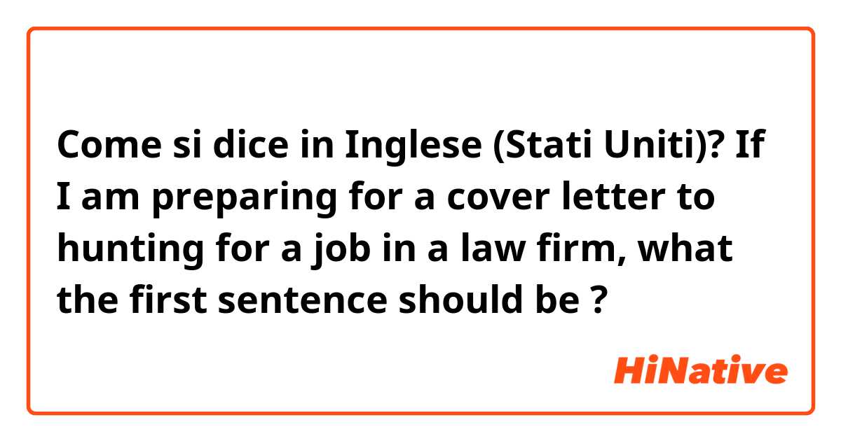 Come si dice in Inglese (Stati Uniti)? If I am preparing for a cover letter to hunting for a job in a law firm, what the first sentence should be ? 
