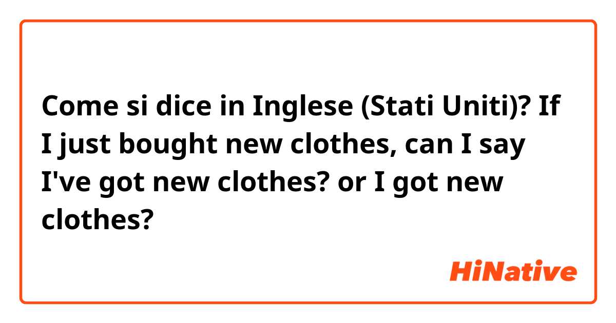 Come si dice in Inglese (Stati Uniti)? If I just bought new clothes, can I say I've got new clothes? or I got new clothes?