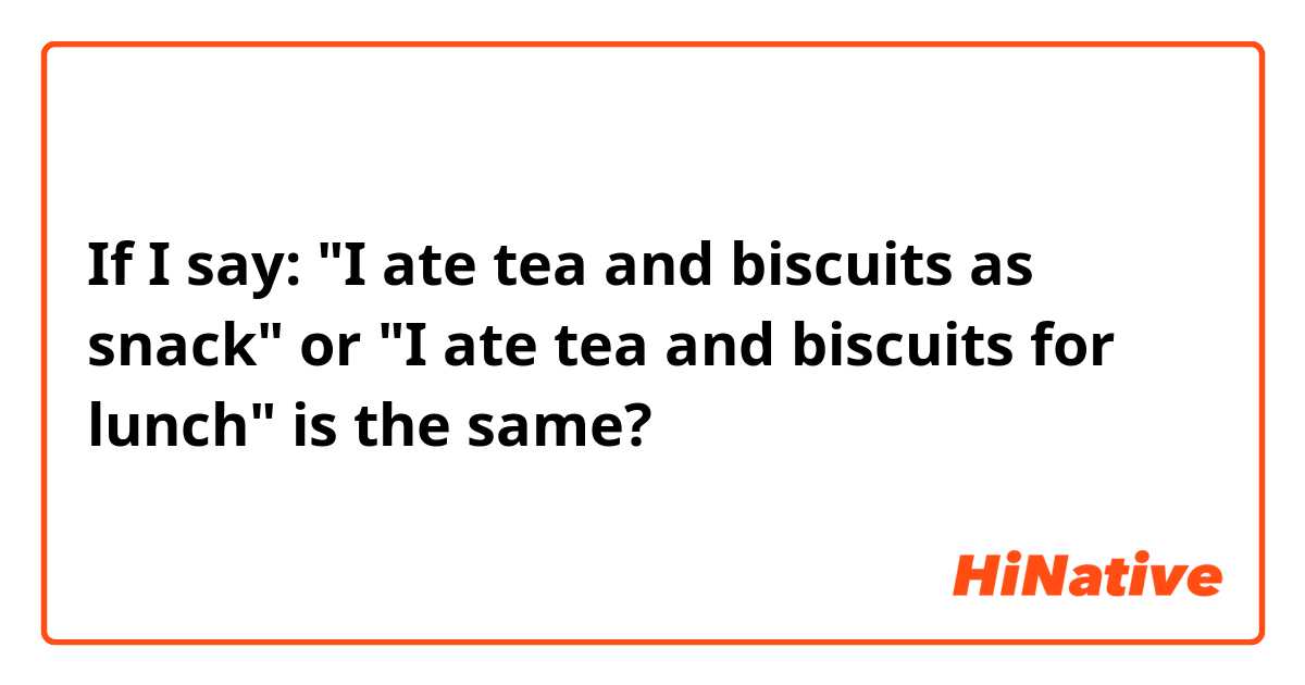 If I say: "I ate tea and biscuits as snack" or "I ate tea and biscuits for lunch" is the same?