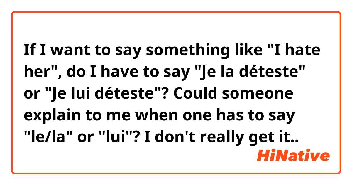 If I want to say something like "I hate her", do I have to say "Je la déteste" or "Je lui déteste"?          Could someone explain to me when one has to say "le/la" or "lui"? I don't really get it..