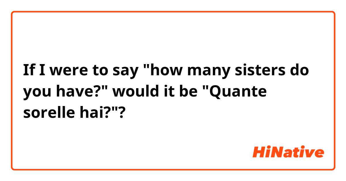 If I were to say "how many sisters do you have?" would it be "Quante sorelle hai?"?