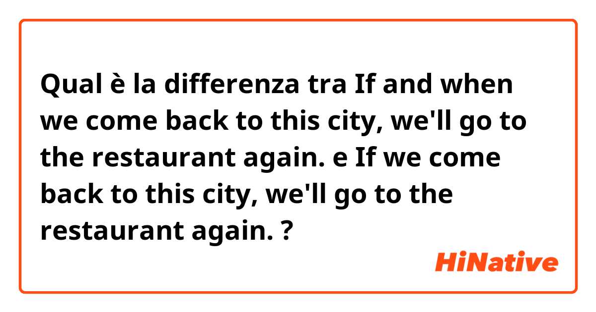 Qual è la differenza tra  If and when we come back to this city, we'll go to the restaurant again. e If we come back to this city, we'll go to the restaurant again. ?